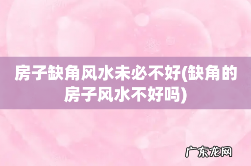 缺角的房子风水不好吗 房子缺角风水未必不好