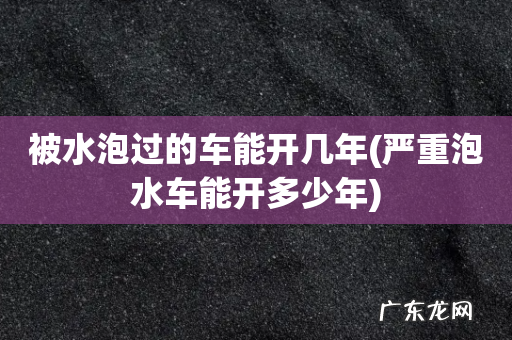 严重泡水车能开多少年 被水泡过的车能开几年