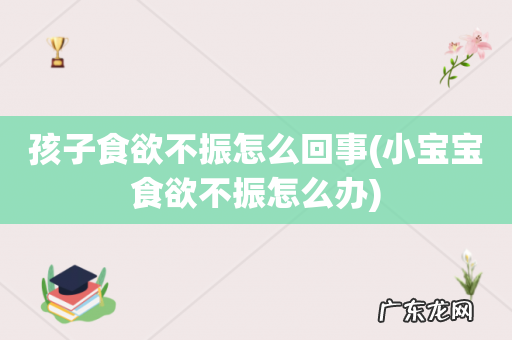 小宝宝食欲不振怎么办 孩子食欲不振怎么回事
