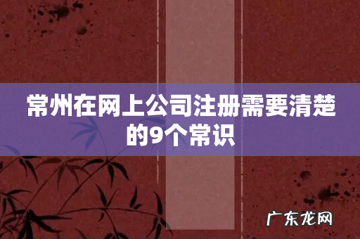 常州在网上公司注册需要清楚的9个常识