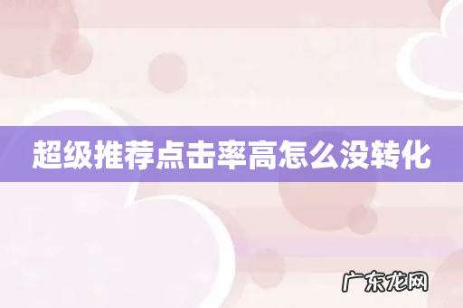 超级推荐点击率高怎么没转化