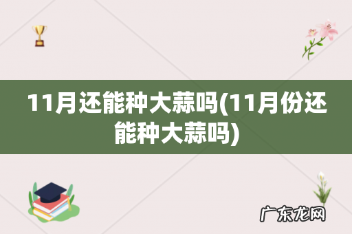 11月份还能种大蒜吗 11月还能种大蒜吗