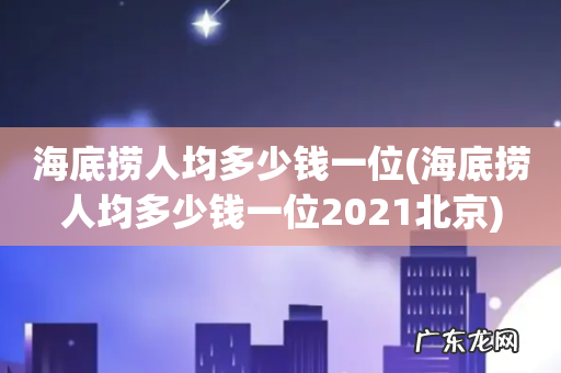 海底捞人均多少钱一位2021北京 海底捞人均多少钱一位