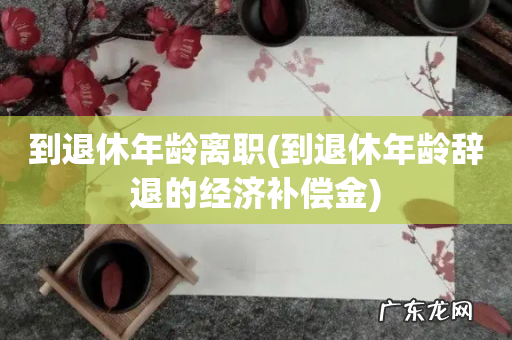 到退休年龄辞退的经济补偿金 到退休年龄离职