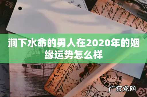 涧下水命的男人在2020年的姻缘运势怎么样