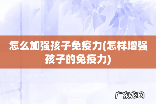 怎样增强孩子的免疫力 怎么加强孩子免疫力