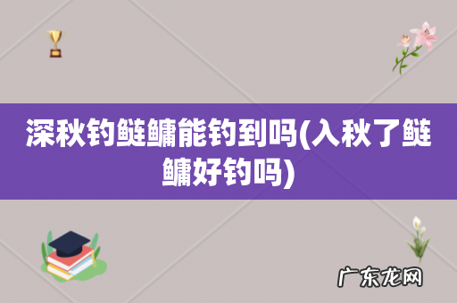 入秋了鲢鳙好钓吗 深秋钓鲢鳙能钓到吗
