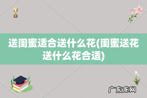 闺蜜送花送什么花合适 送闺蜜适合送什么花