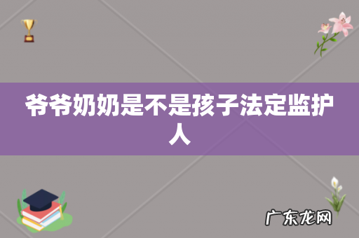 爷爷奶奶是不是孩子法定监护人