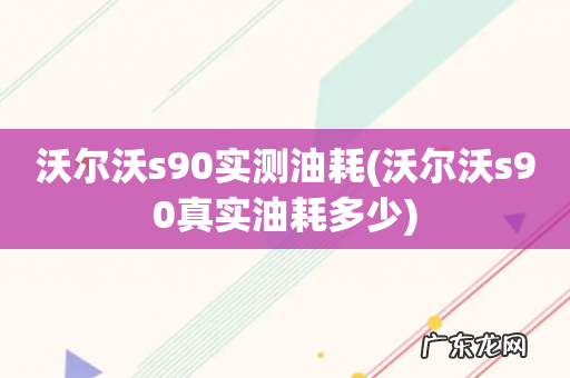沃尔沃s90真实油耗多少 沃尔沃s90实测油耗