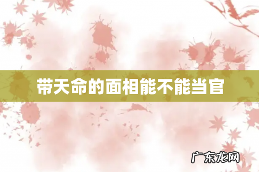 带天命的面相能不能当官