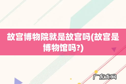 故宫是博物馆吗? 故宫博物院就是故宫吗
