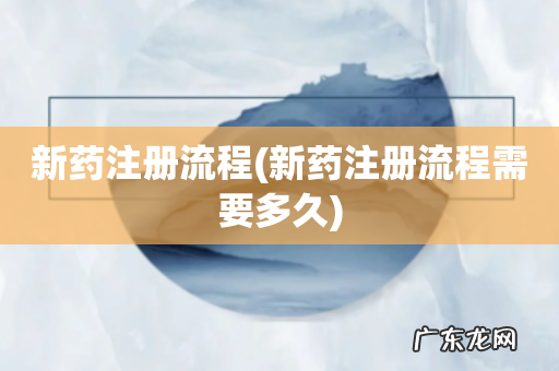 新药注册流程需要多久 新药注册流程
