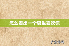 怎么看出一个男生喜欢你