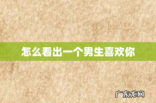 怎么看出一个男生喜欢你