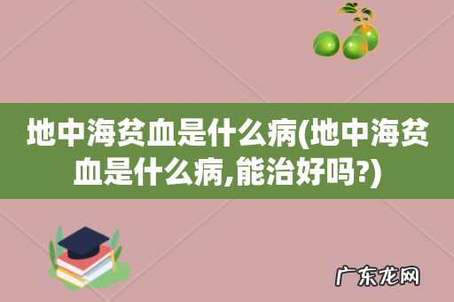 地中海贫血是什么病,能治好吗? 地中海贫血是什么病