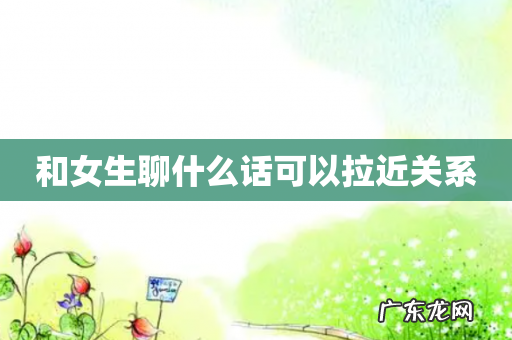 和女生聊什么话可以拉近关系