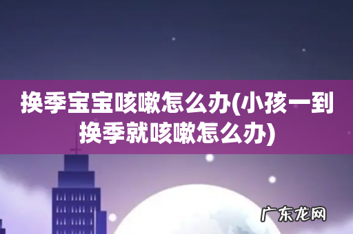 小孩一到换季就咳嗽怎么办 换季宝宝咳嗽怎么办