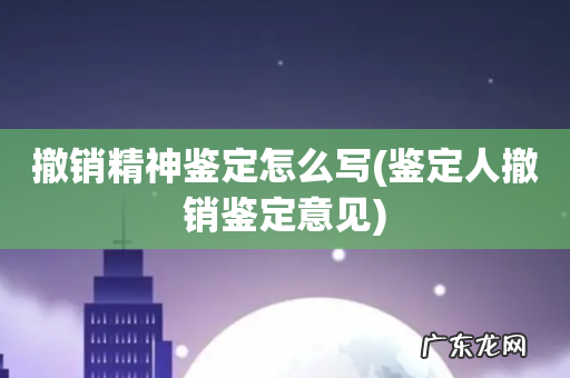 鉴定人撤销鉴定意见 撤销精神鉴定怎么写