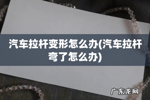 汽车拉杆弯了怎么办 汽车拉杆变形怎么办