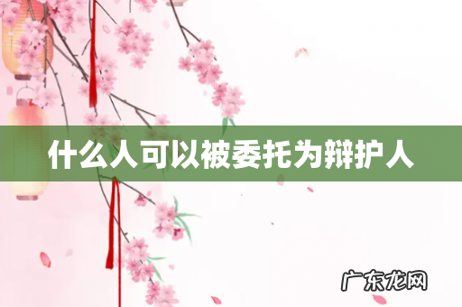 什么人可以被委托为辩护人