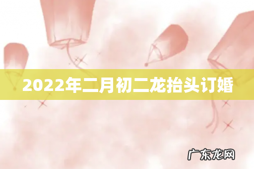 2022年二月初二龙抬头订婚