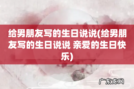 给男朋友写的生日说说 亲爱的生日快乐 给男朋友写的生日说说