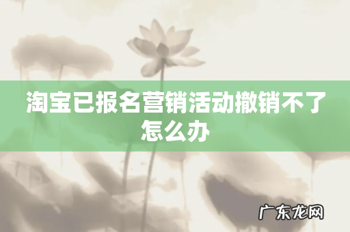 淘宝已报名营销活动撤销不了怎么办