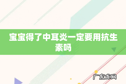 宝宝得了中耳炎一定要用抗生素吗