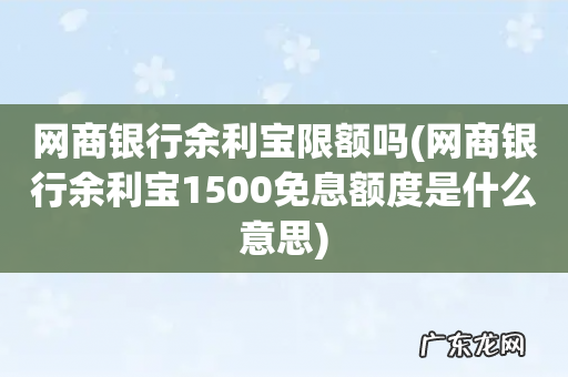 网商银行余利宝1500免息额度是什么意思 网商银行余利宝限额吗
