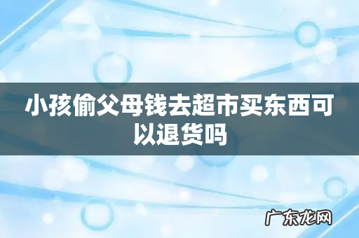 小孩偷父母钱去超市买东西可以退货吗