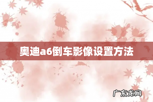 奥迪a6倒车影像设置方法