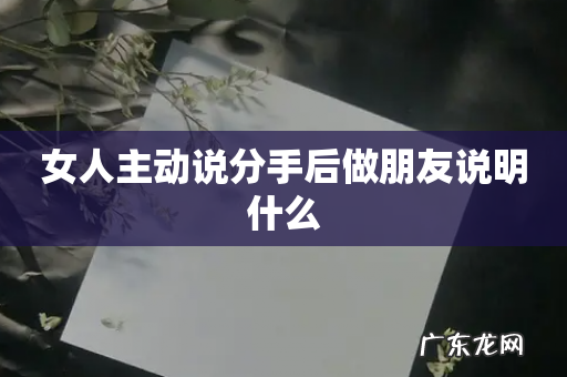 女人主动说分手后做朋友说明什么