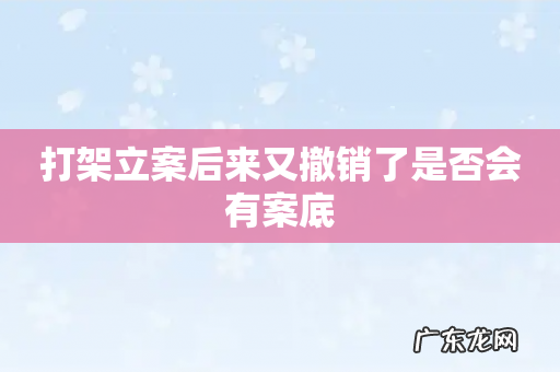 打架立案后来又撤销了是否会有案底