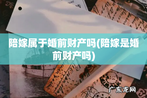 陪嫁是婚前财产吗 陪嫁属于婚前财产吗