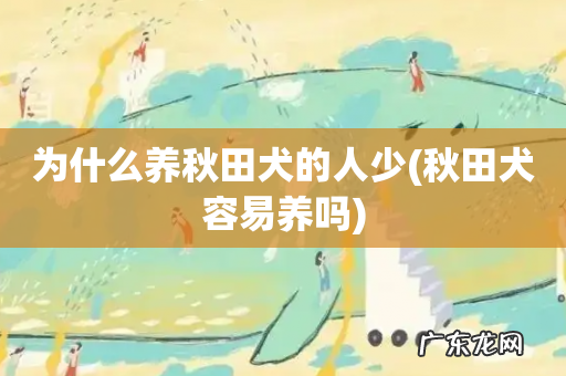 秋田犬容易养吗 为什么养秋田犬的人少