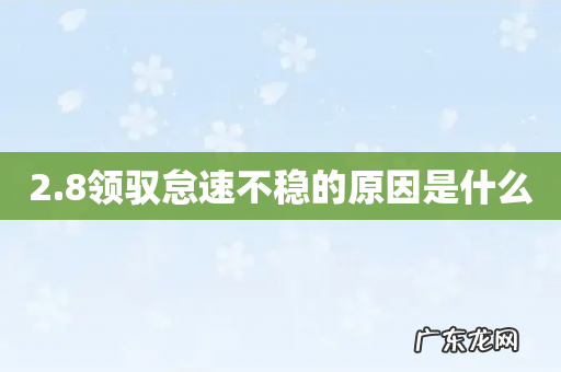 2.8领驭怠速不稳的原因是什么