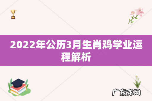 2022年公历3月生肖鸡学业运程解析
