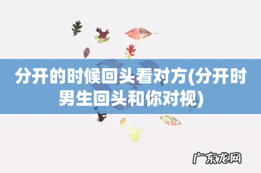 分开时男生回头和你对视 分开的时候回头看对方