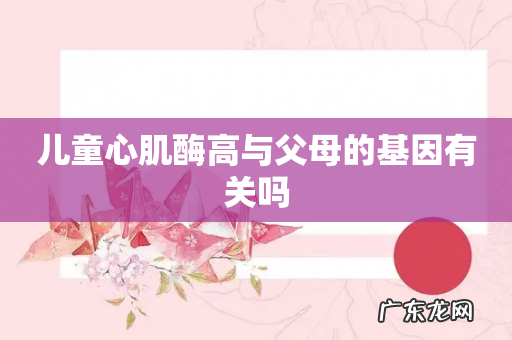 儿童心肌酶高与父母的基因有关吗