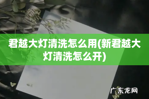 新君越大灯清洗怎么开 君越大灯清洗怎么用