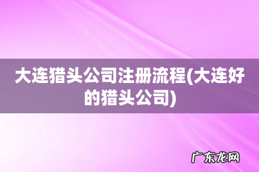 大连好的猎头公司 大连猎头公司注册流程