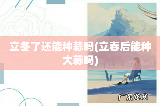 立春后能种大蒜吗 立冬了还能种蒜吗