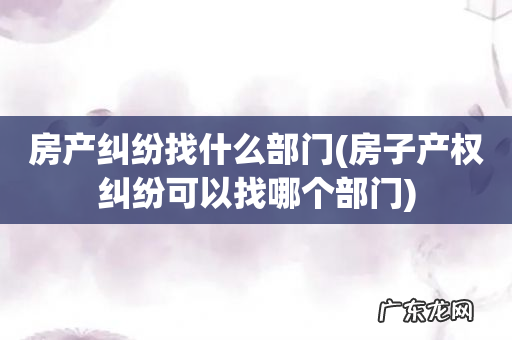 房子产权纠纷可以找哪个部门 房产纠纷找什么部门