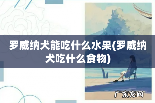 罗威纳犬吃什么食物 罗威纳犬能吃什么水果