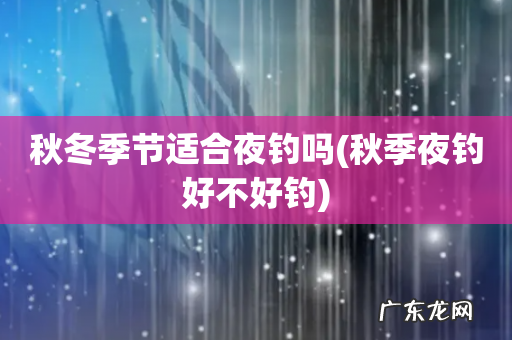 秋季夜钓好不好钓 秋冬季节适合夜钓吗