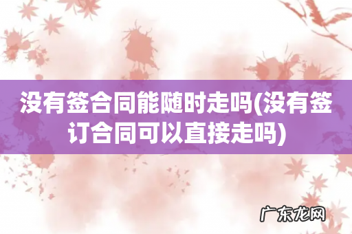 没有签订合同可以直接走吗 没有签合同能随时走吗