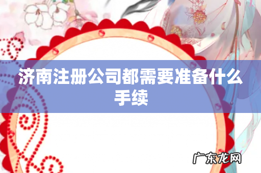 济南注册公司都需要准备什么手续