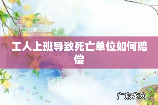 工人上班导致死亡单位如何赔偿