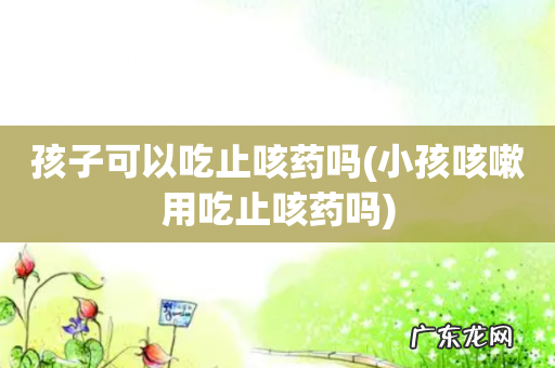 小孩咳嗽用吃止咳药吗 孩子可以吃止咳药吗